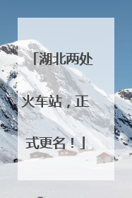 湖北两处火车站，正式更名！