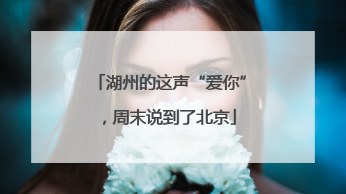 湖州的这声“爱你”，周末说到了北京