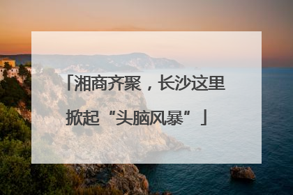 湘商齐聚，长沙这里掀起“头脑风暴”