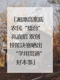 湘潭高素质农民“擂台”亮真招 双创技能决赛晒出“学用贯通”好本事