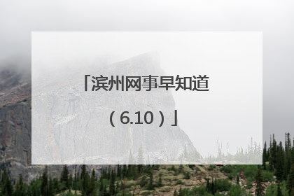 滨州网事早知道（6.10）
