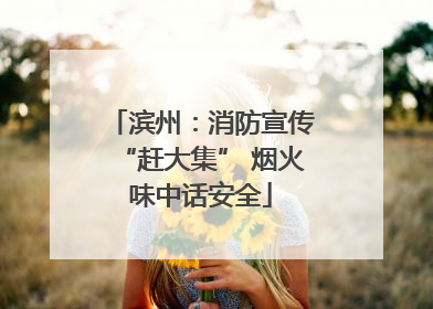 滨州：消防宣传“赶大集” 烟火味中话安全