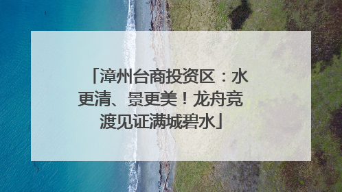 漳州台商投资区：水更清、景更美！龙舟竞渡见证满城碧水