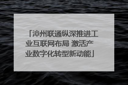 漳州联通纵深推进工业互联网布局 激活产业数字化转型新动能