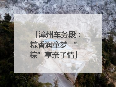 漳州车务段：粽香润童梦 “粽”享亲子情
