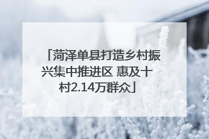 菏泽单县打造乡村振兴集中推进区 惠及十村2.14万群众