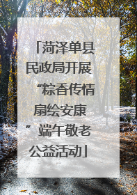 菏泽单县民政局开展“粽香传情 扇绘安康”端午敬老公益活动
