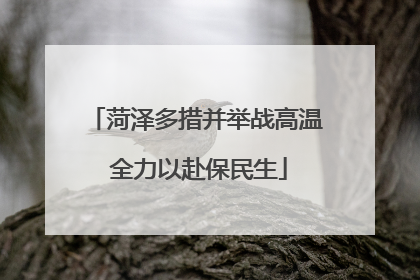 菏泽多措并举战高温 全力以赴保民生