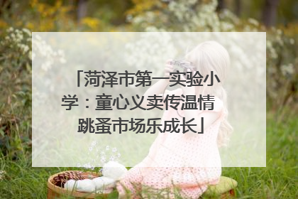 菏泽市第一实验小学：童心义卖传温情 跳蚤市场乐成长