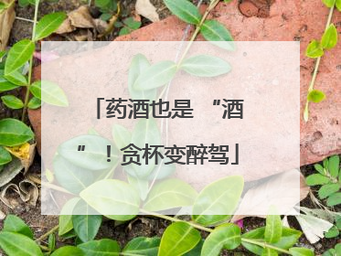 药酒也是 “酒”！贪杯变醉驾