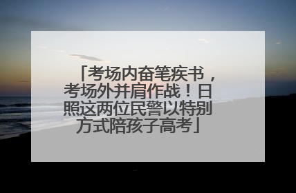 考场内奋笔疾书，考场外并肩作战！日照这两位民警以特别方式陪孩子高考