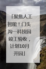 聚焦人工智能！门头沟一科技园竣工验收，计划10月开园