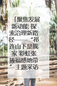 聚焦发展新动能 探索治理新路径——“祁连山下是我家 彩虹张掖福感地带”主题采访活动走进山丹