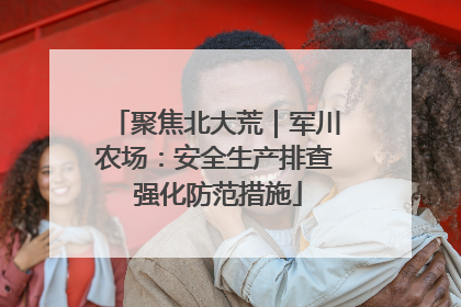聚焦北大荒｜军川农场：安全生产排查 强化防范措施