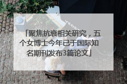 聚焦抗衰相关研究，五个女博士今年已于国际知名期刊发布3篇论文