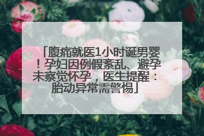 腹痛就医1小时诞男婴！孕妇因例假紊乱、避孕未察觉怀孕，医生提醒：胎动异常需警惕