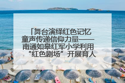 舞台演绎红色记忆 童声传递信仰力量——南通如皋红军小学利用“红色剧场”开展育人实践活动纪实