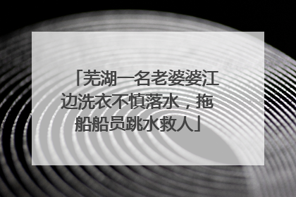 芜湖一名老婆婆江边洗衣不慎落水，拖船船员跳水救人