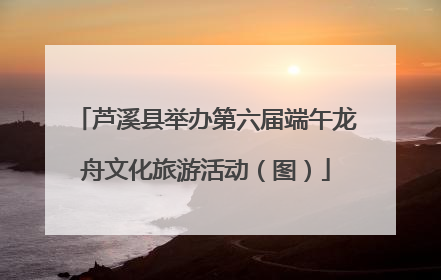 芦溪县举办第六届端午龙舟文化旅游活动（图）