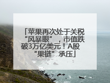 苹果再次处于关税“风暴眼”，市值跌破3万亿美元！A股“果链”承压