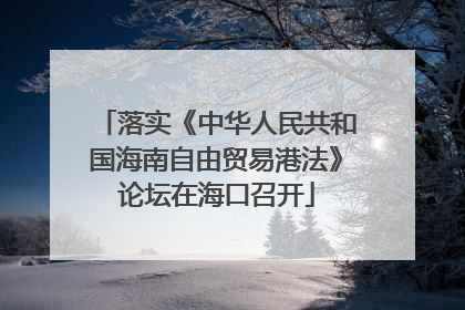 落实《中华人民共和国海南自由贸易港法》论坛在海口召开