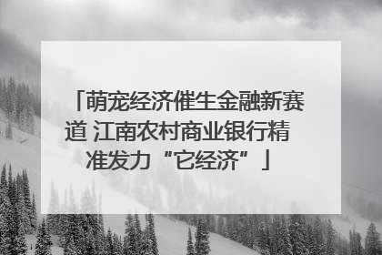 萌宠经济催生金融新赛道 江南农村商业银行精准发力“它经济”