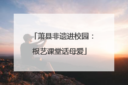 萧县非遗进校园：根艺课堂话母爱