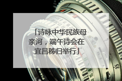 诗咏中华民族母亲河，端午诗会在宜昌秭归举行