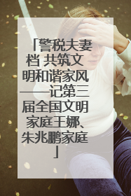 警税夫妻档 共筑文明和谐家风——记第三届全国文明家庭王娜、朱兆鹏家庭