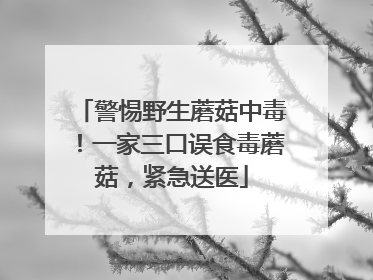 警惕野生蘑菇中毒！一家三口误食毒蘑菇，紧急送医
