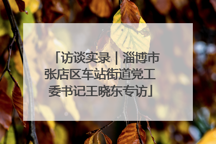 访谈实录｜淄博市张店区车站街道党工委书记王晓东专访