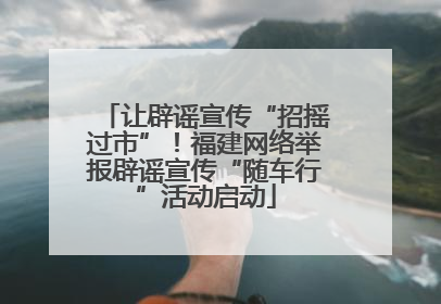 让辟谣宣传“招摇过市”！福建网络举报辟谣宣传“随车行”活动启动