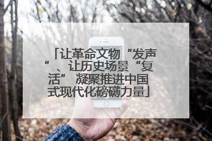 让革命文物“发声”、让历史场景“复活” 凝聚推进中国式现代化磅礴力量
