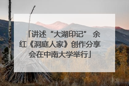 讲述“大湖印记” 余红《洞庭人家》创作分享会在中南大学举行