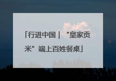 行进中国｜“皇家贡米”端上百姓餐桌