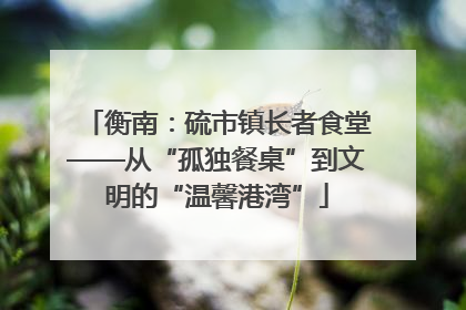 衡南：硫市镇长者食堂——从“孤独餐桌”到文明的“温馨港湾”