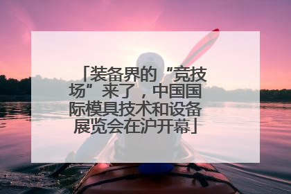 装备界的“竞技场”来了，中国国际模具技术和设备展览会在沪开幕