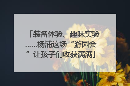 装备体验、趣味实验……杨浦这场“游园会”让孩子们收获满满