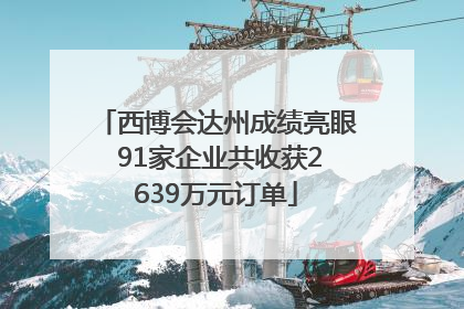 西博会达州成绩亮眼 91家企业共收获2639万元订单