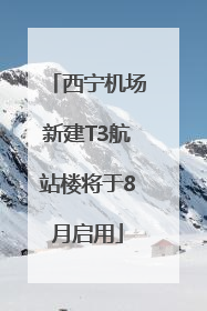 西宁机场新建T3航站楼将于8月启用
