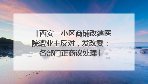 西安一小区商铺改建医院遭业主反对，发改委：各部门正商议处理