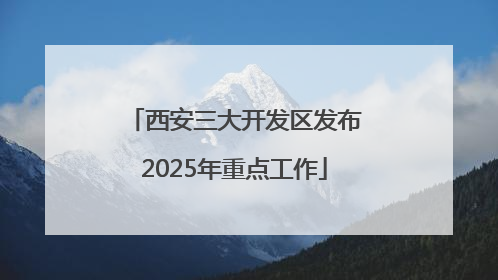 西安三大开发区发布2025年重点工作