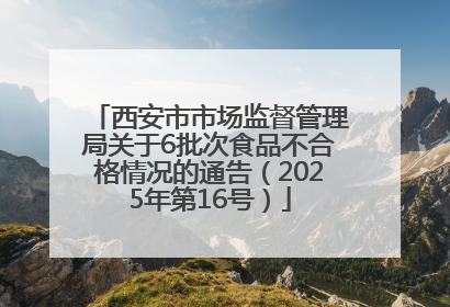 西安市市场监督管理局关于6批次食品不合格情况的通告（2025年第16号）