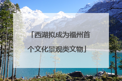 西湖拟成为福州首个文化景观类文物