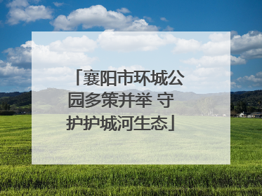 襄阳市环城公园多策并举 守护护城河生态