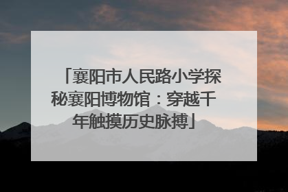 襄阳市人民路小学探秘襄阳博物馆：穿越千年触摸历史脉搏