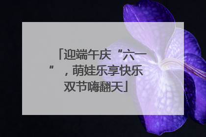 迎端午庆“六一”，萌娃乐享快乐双节嗨翻天