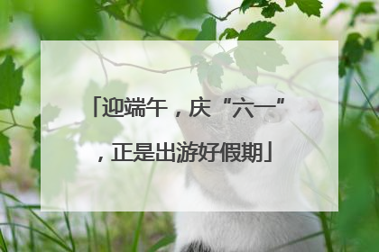 迎端午，庆“六一”，正是出游好假期