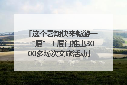 这个暑期快来畅游一“厦”！厦门推出3000多场次文旅活动