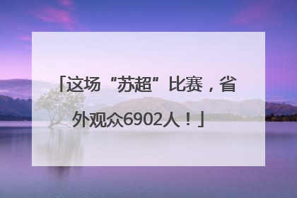 这场“苏超”比赛，省外观众6902人！